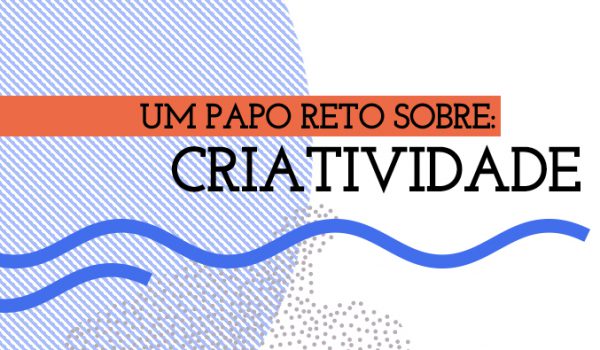 Um papo reto sobre: CRIATIVIDADE